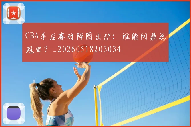 CBA季后赛对阵图出炉：谁能问鼎总冠军？_20260518203034