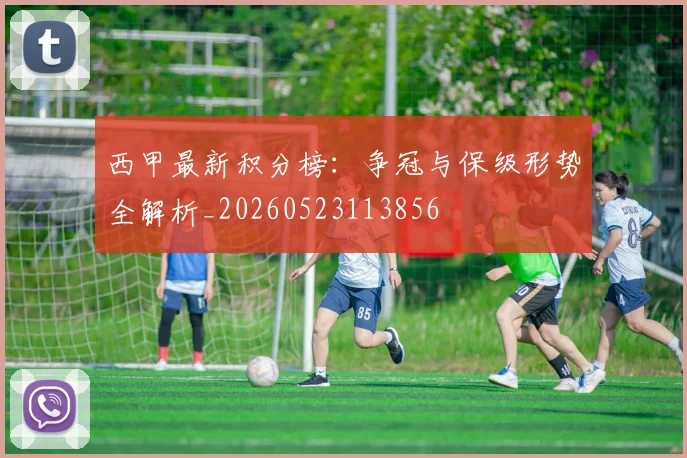 西甲最新积分榜：争冠与保级形势全解析_20260523113856