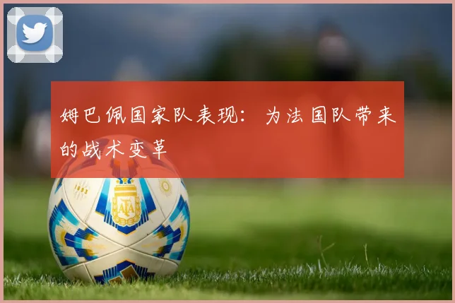 姆巴佩国家队表现:为法国队带来的战术变革