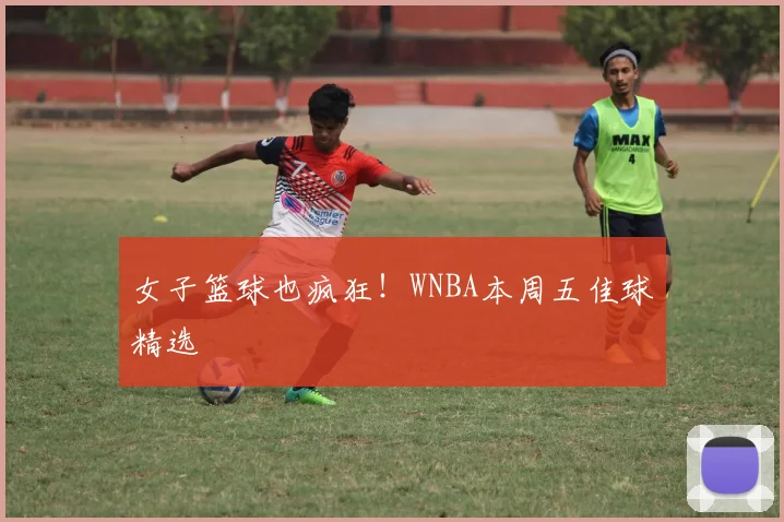 女子篮球也疯狂！WNBA本周五佳球精选
