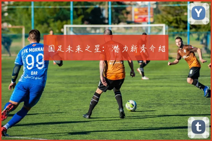 国足未来之星:潜力新秀介绍
