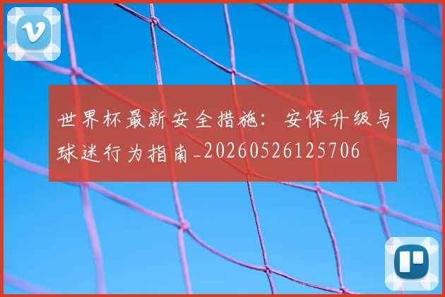 世界杯最新安全措施:安保升级与球迷行为指南_20260526125706
