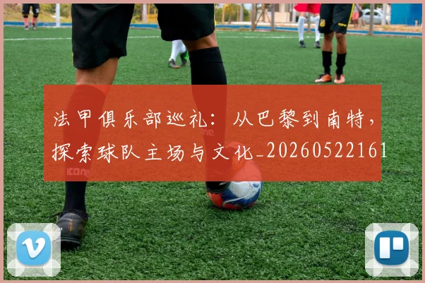 法甲俱乐部巡礼:从巴黎到南特,探索球队主场与文化_20260522161149