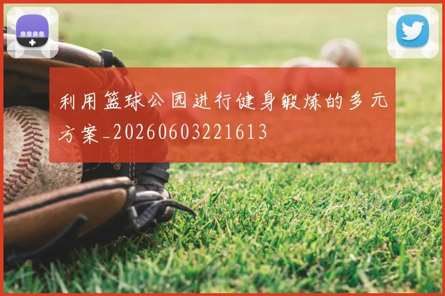 利用篮球公园进行健身锻炼的多元方案_20260603221613