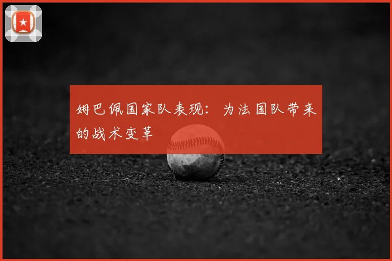 姆巴佩国家队表现:为法国队带来的战术变革