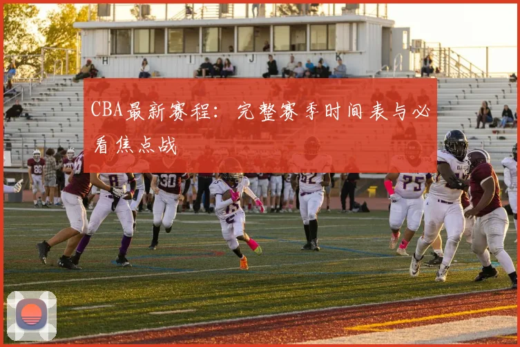 CBA最新赛程：完整赛季时间表与必看焦点战