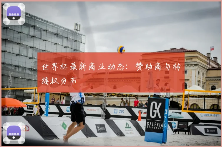 世界杯最新商业动态:赞助商与转播权分布