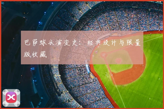 巴萨球衣演变史：经典设计与限量版收藏