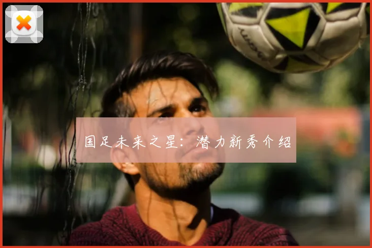 国足未来之星:潜力新秀介绍