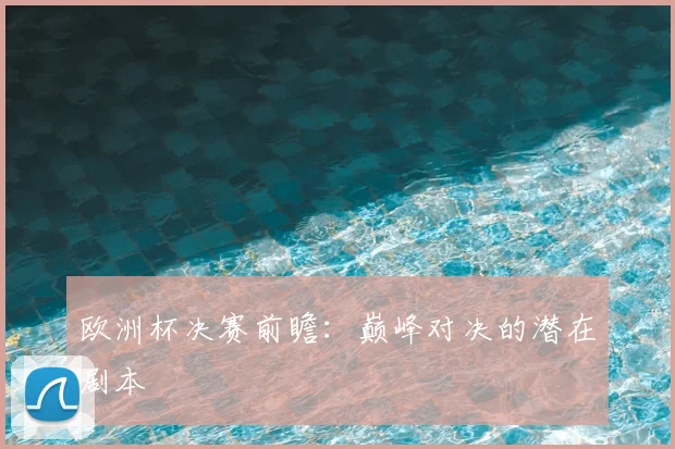 欧洲杯决赛前瞻：巅峰对决的潜在剧本