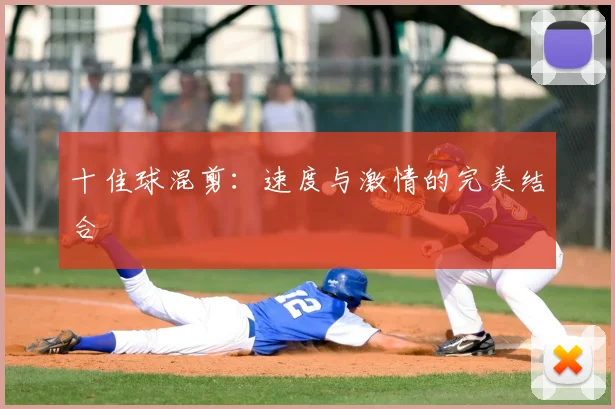 十佳球混剪：速度与激情的完美结合