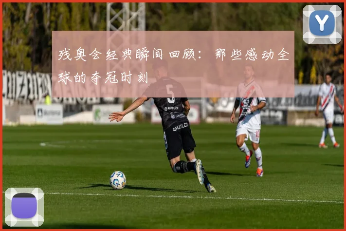 残奥会经典瞬间回顾:那些感动全球的夺冠时刻