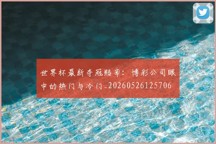 世界杯最新夺冠赔率：博彩公司眼中的热门与冷门_20260526125706