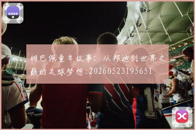 姆巴佩童年故事:从邦迪到世界之巅的足球梦想_20260523195651