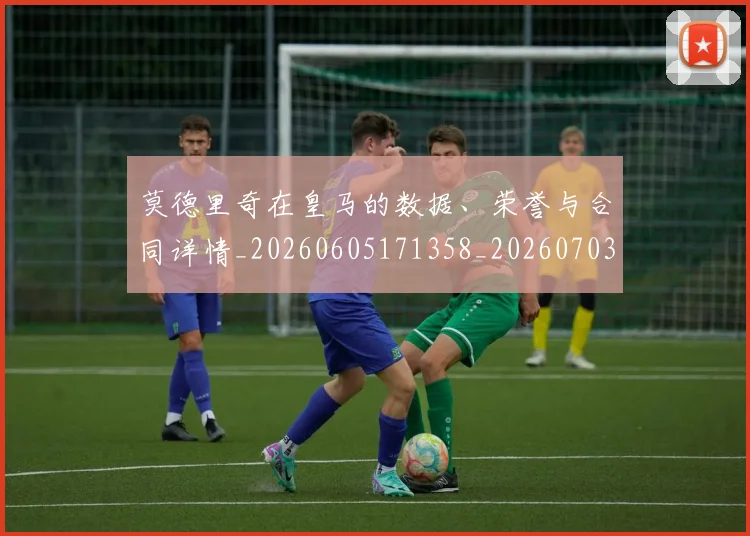 莫德里奇在皇马的数据、荣誉与合同详情_20260605171358_20260703181747