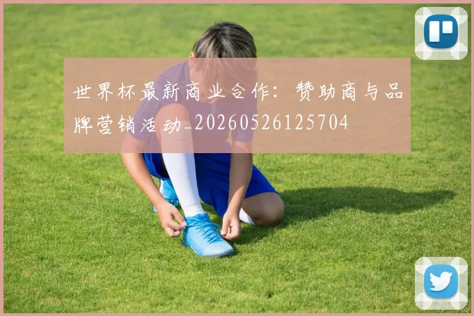 世界杯最新商业合作:赞助商与品牌营销活动_20260526125704