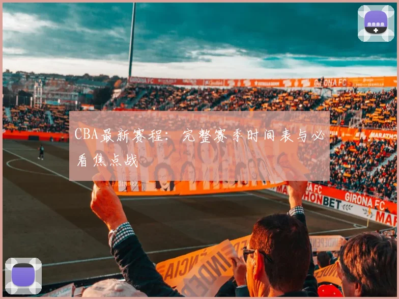CBA最新赛程：完整赛季时间表与必看焦点战