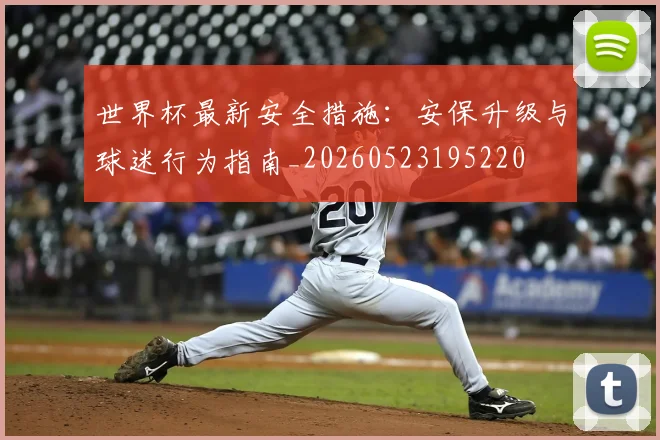 世界杯最新安全措施：安保升级与球迷行为指南_20260523195220
