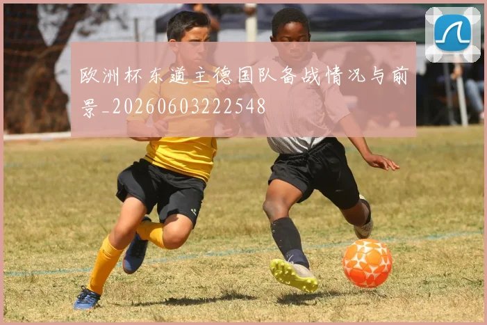 欧洲杯东道主德国队备战情况与前景_20260603222548
