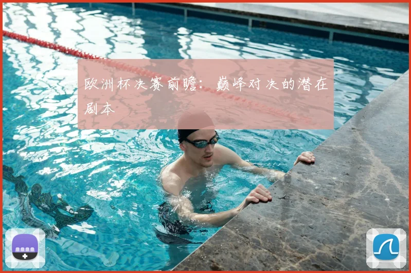 欧洲杯决赛前瞻:巅峰对决的潜在剧本
