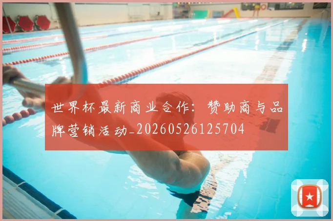 世界杯最新商业合作：赞助商与品牌营销活动_20260526125704