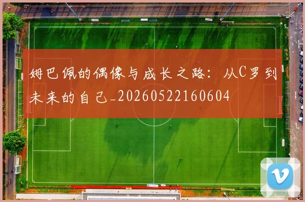 姆巴佩的偶像与成长之路：从C罗到未来的自己_20260522160604
