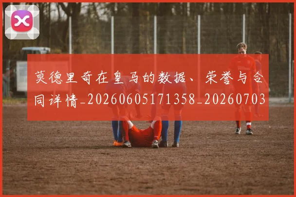 莫德里奇在皇马的数据、荣誉与合同详情_20260605171358_20260703181747