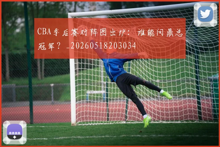 CBA季后赛对阵图出炉：谁能问鼎总冠军？_20260518203034
