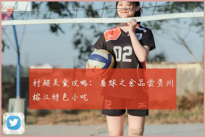 村超美食攻略：看球之余品尝贵州榕江特色小吃
