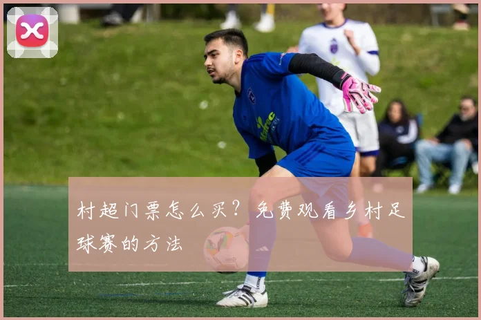 村超门票怎么买？免费观看乡村足球赛的方法