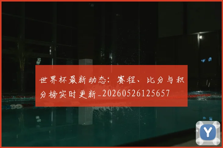 世界杯最新动态:赛程、比分与积分榜实时更新_20260526125657