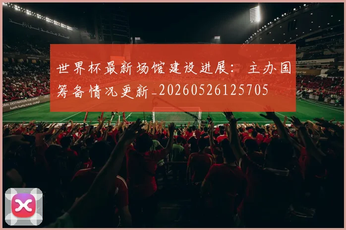 世界杯最新场馆建设进展：主办国筹备情况更新_20260526125705