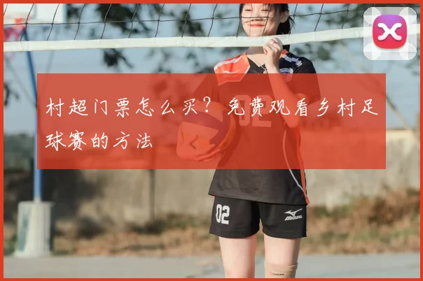 村超门票怎么买?免费观看乡村足球赛的方法