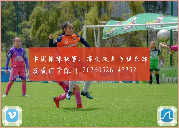 中国排球联赛：赛制改革与俱乐部发展前景探讨_20260526143252