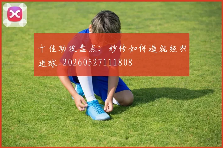 十佳助攻盘点:妙传如何造就经典进球_20260527111808