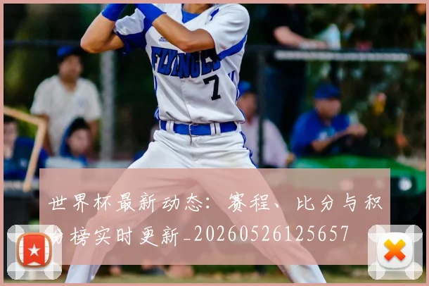 世界杯最新动态:赛程、比分与积分榜实时更新_20260526125657
