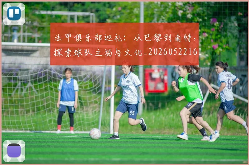 法甲俱乐部巡礼:从巴黎到南特,探索球队主场与文化_20260522161149