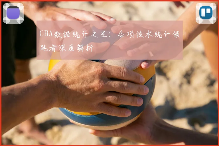 CBA数据统计之王:各项技术统计领跑者深度解析