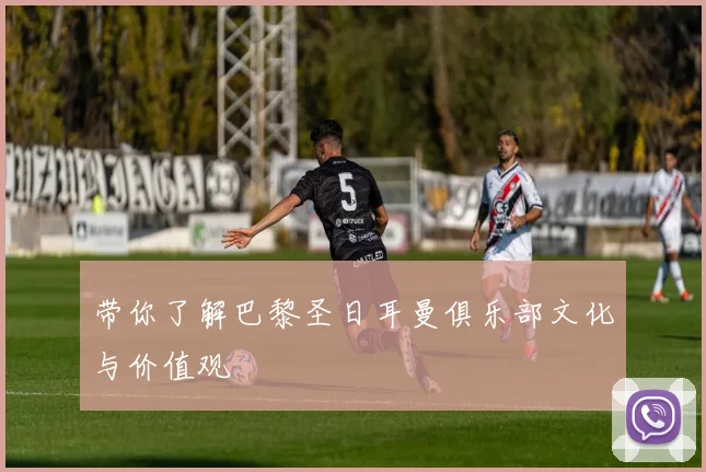带你了解巴黎圣日耳曼俱乐部文化与价值观
