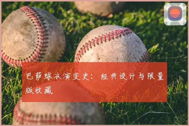 巴萨球衣演变史:经典设计与限量版收藏